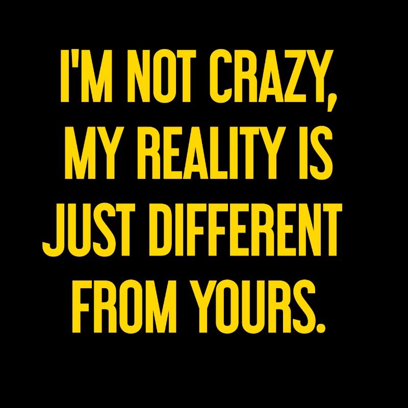 I'm not crazy – my reality is different