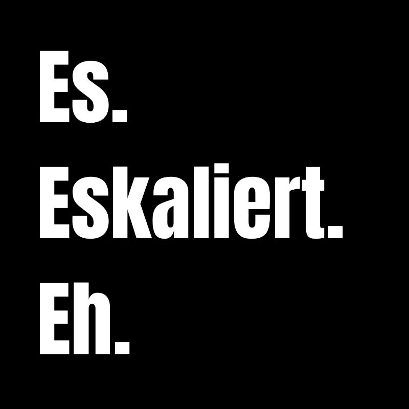 Es. Eskaliert. Eh.