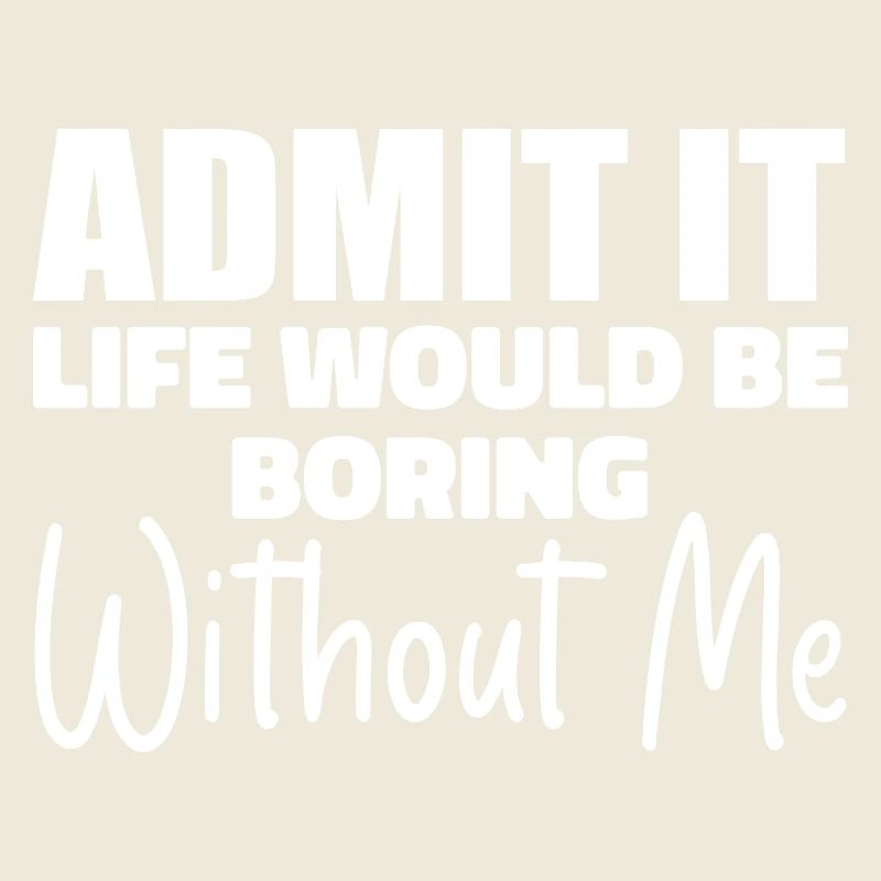 Admit It Life Would Be Borimg Without Me