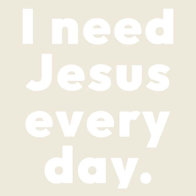 I need Jesus every day.