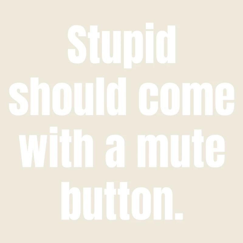Stupid should come with a mute button.