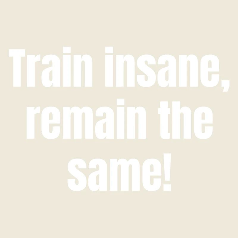 Train insane, remain the same.