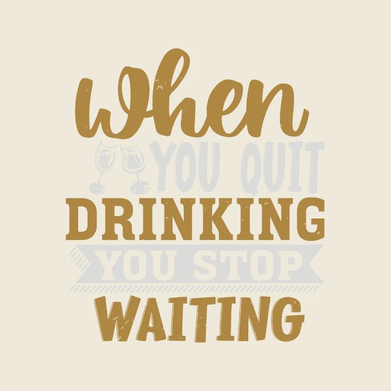 WHEN YOU QUIT DRINKING YOU STOP WAITING