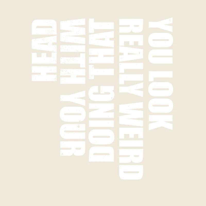 You Look Really Weird Doing That With Your Head