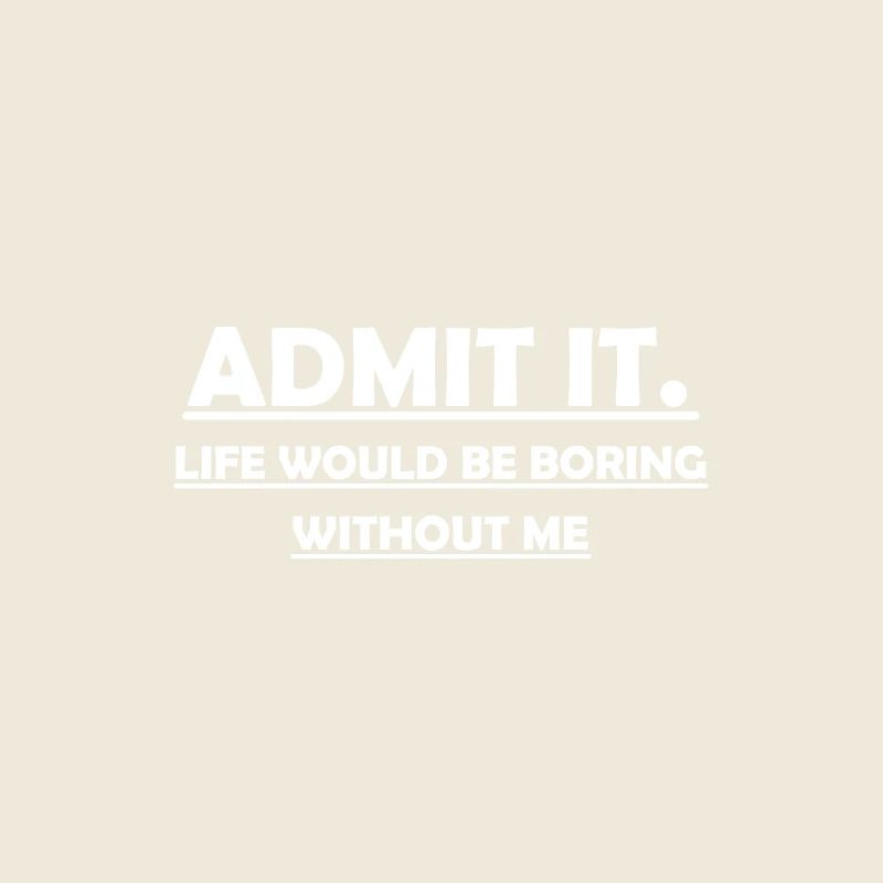 Admit It Life Would Be Boring Without Me Funny