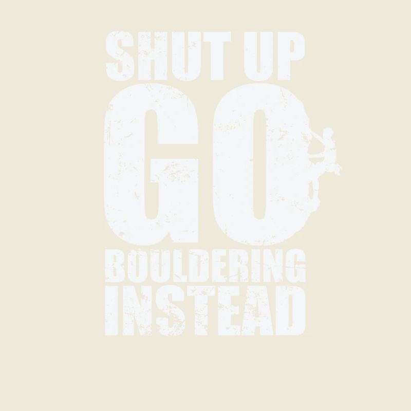 Shut up go Bouldering instead