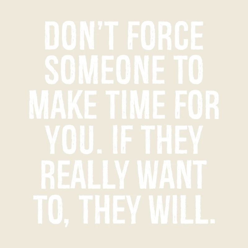 don't force someone to make time for you if they