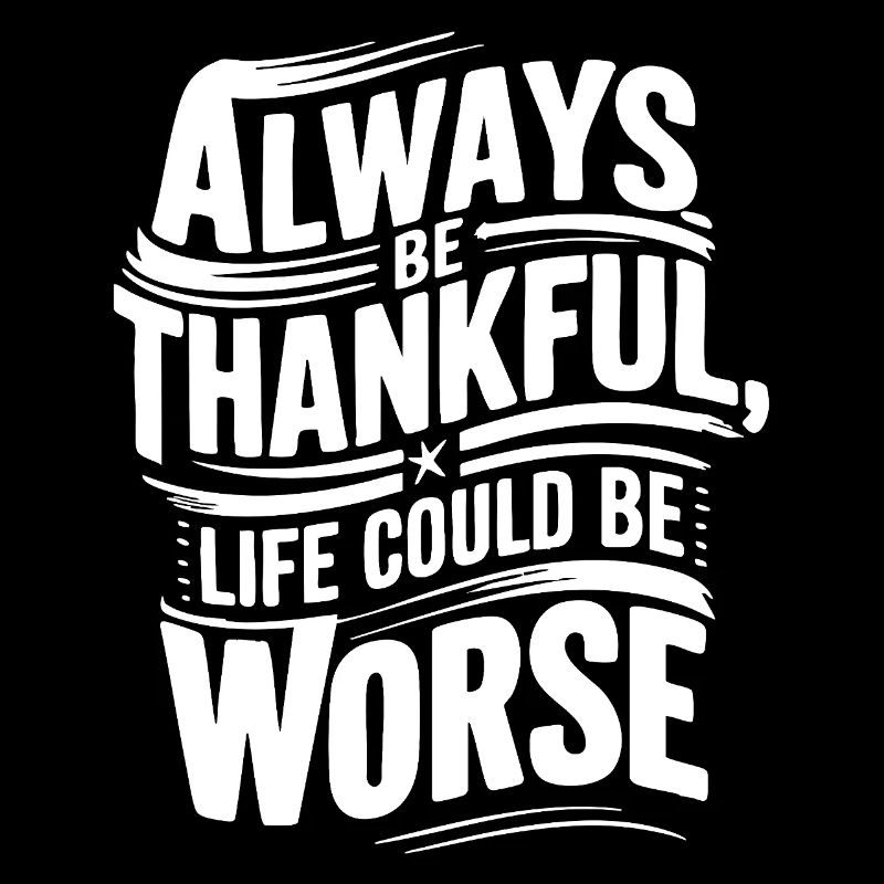 Always be thankful life could be worse