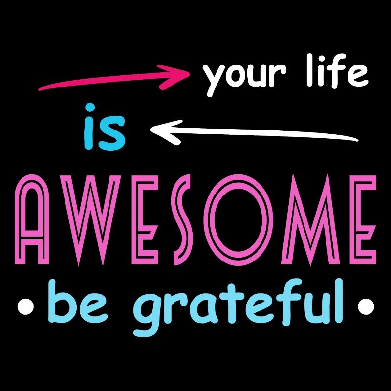 Your life is awesome be greateful