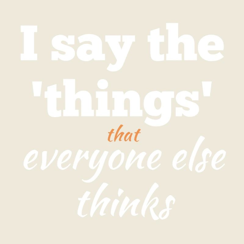 I Say the Things That Everyone Else Thinks