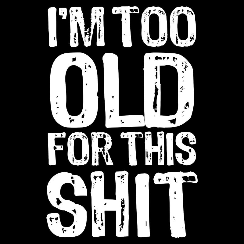 I'm too old for this shit - Saying