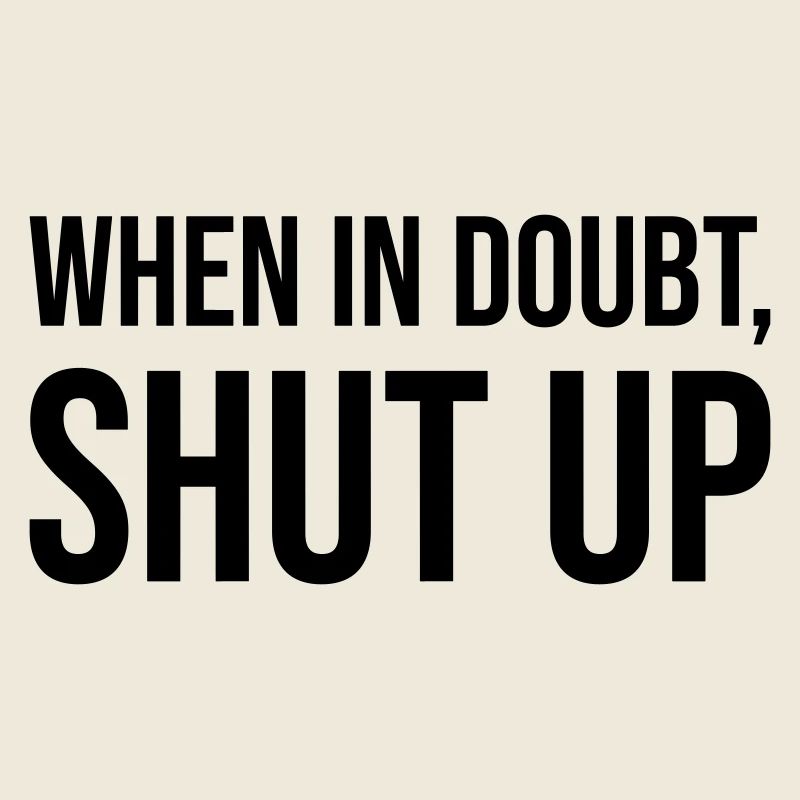 When In Doubt Shut Up