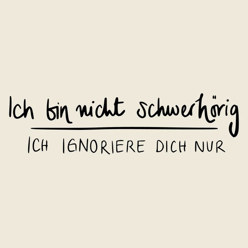 Ich bin nicht schwerhörig. Ich ignoriere dich nur.