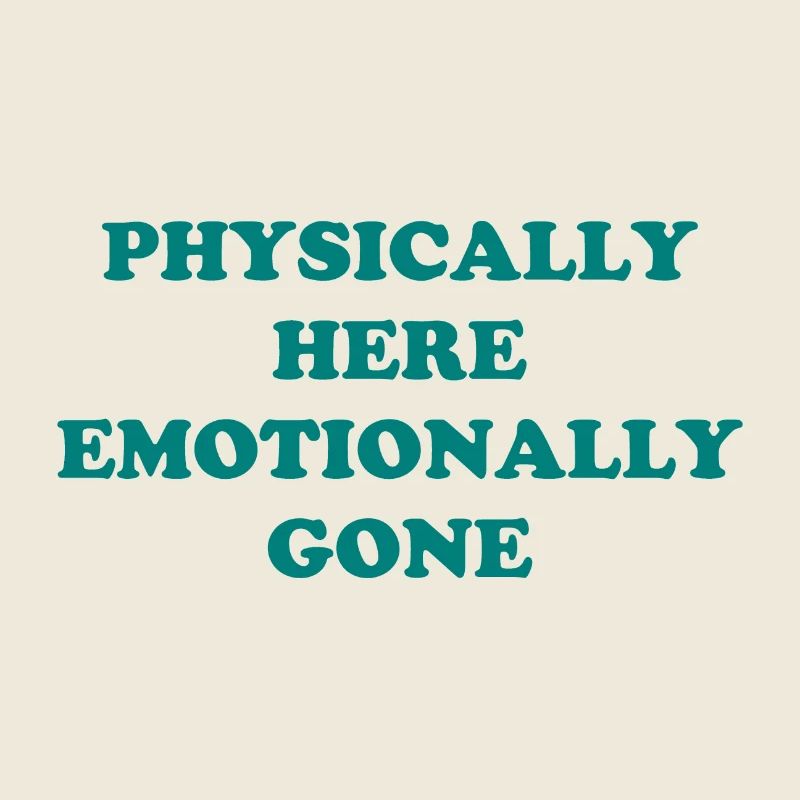 Physically Here - Emotionally Gone
