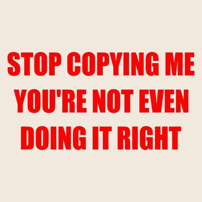 stop copying me you're not even doing it right