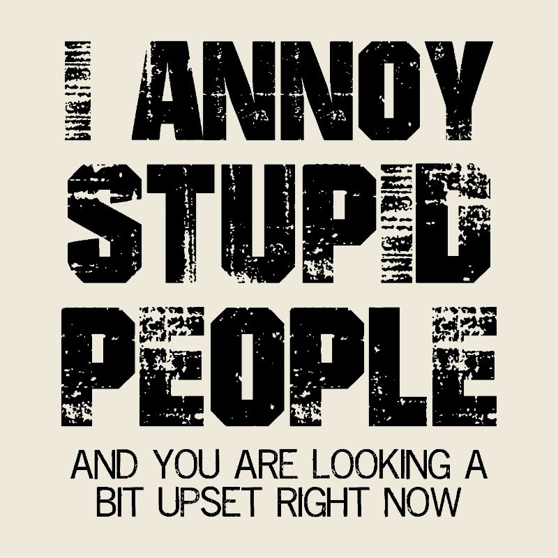 I annoy stupid people and you are looking a bit