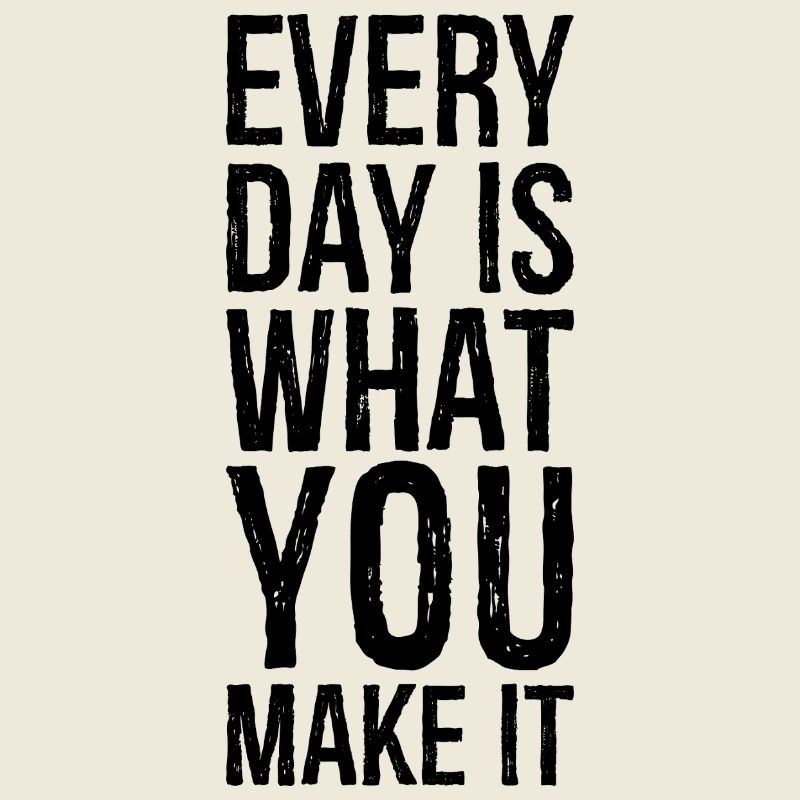 every day is what you make it