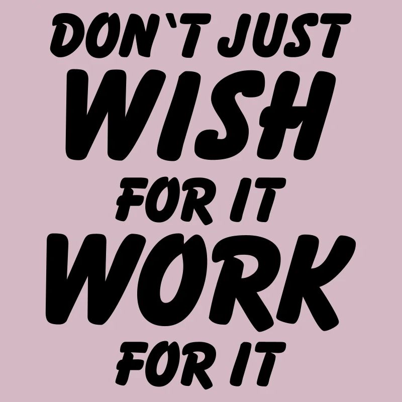 Don't just wish for it, work for it!