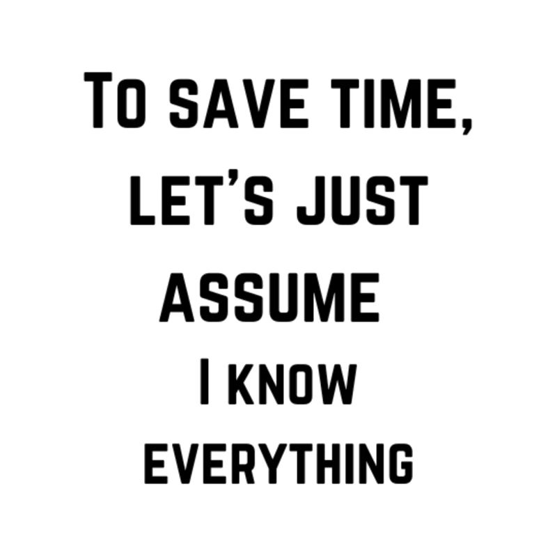 To save time, let's just assume I know everything
