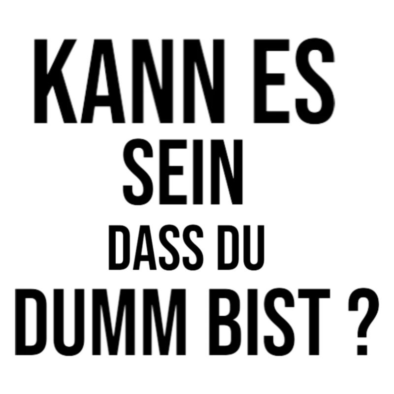 Kann es sein dass du dumm bist?