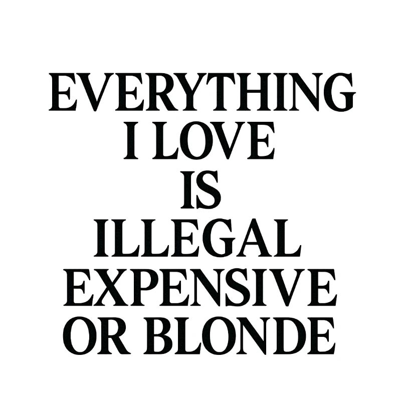 EVERYTHING I LOVE IS ILLEGAL, EXPENSIVE OR BLONDE