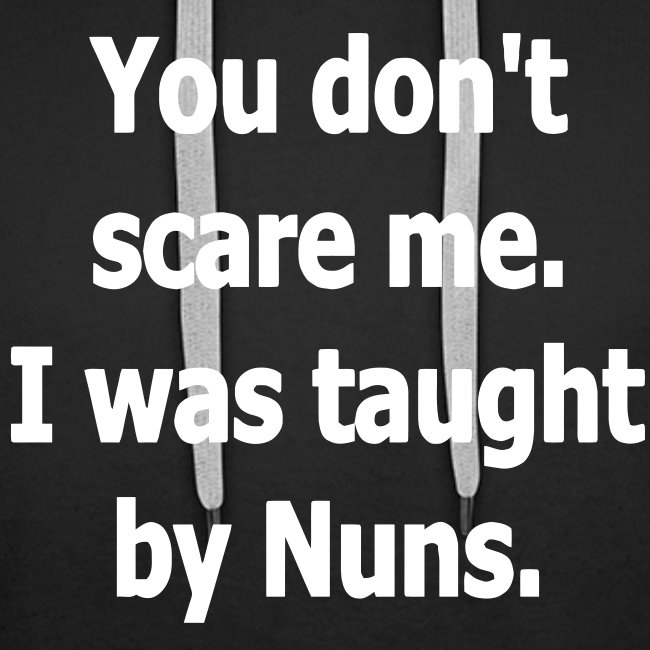 YOU DONT SCARE ME I WAS TAUGHT BY NUNS
