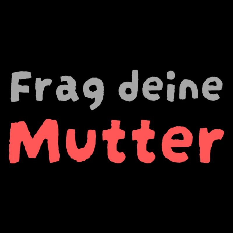 Frag deine Mutter !
