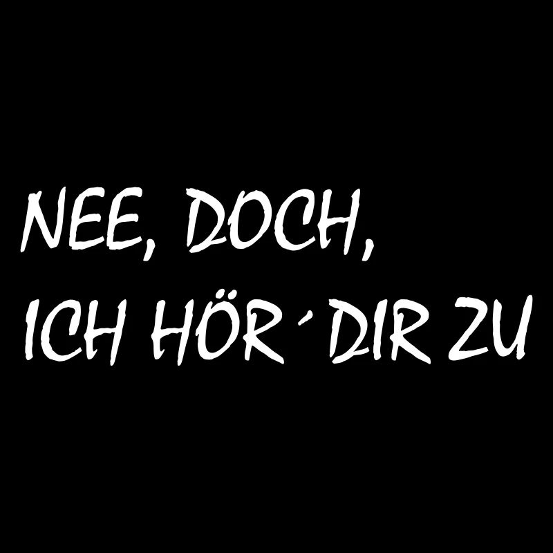 Nee, doch, ich hör´dir zu - cooler Spruch, krass