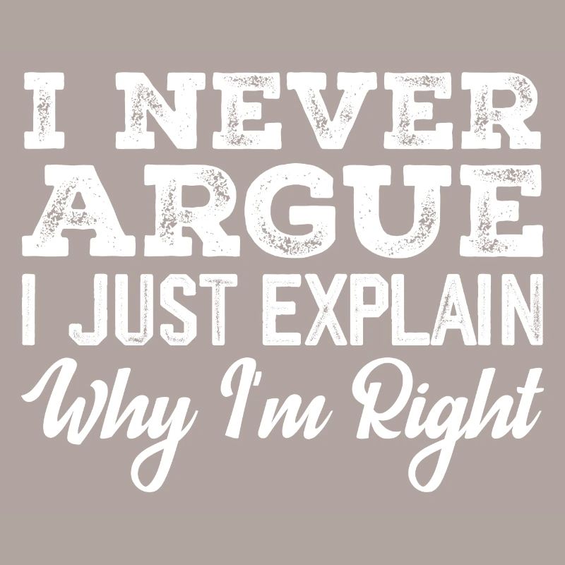 I Never Argue I Just Explain Why I m Right