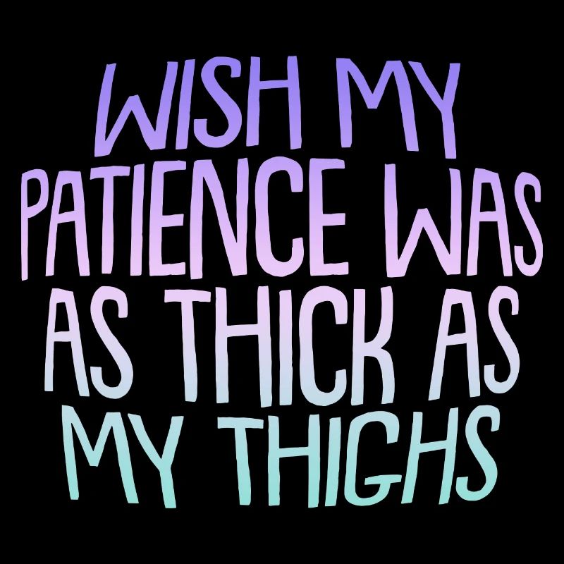 Wish My Patience Was As Thick As My Thighs