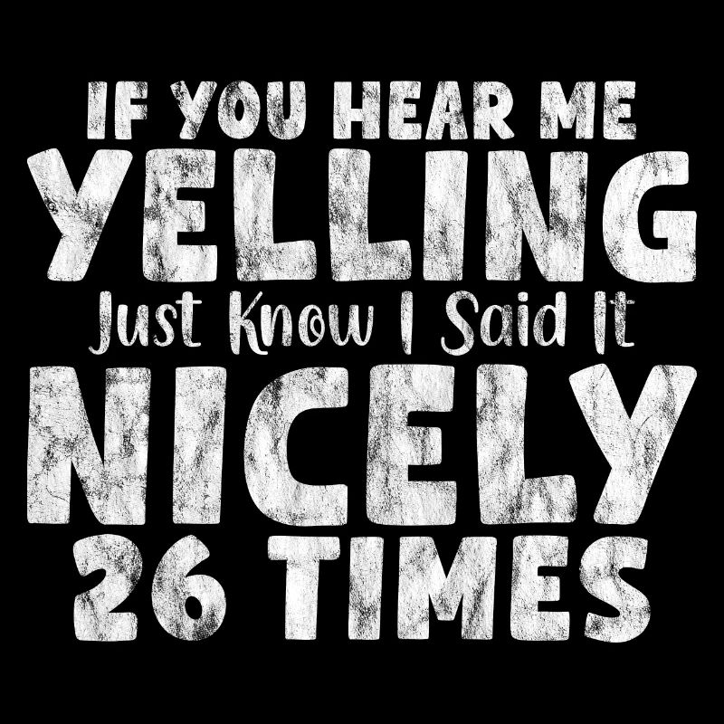If I'm Yelling I Said It Nicely 26 Times 7