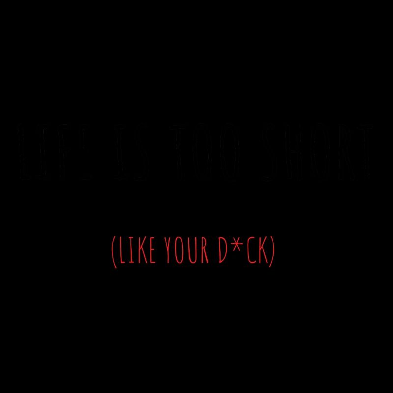 Life is too short (like your d*ick)