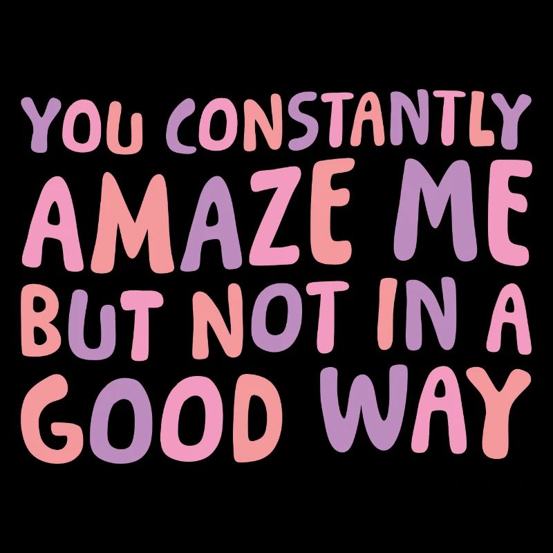 You Constantly Amaze Me But Not In A Good Way 6