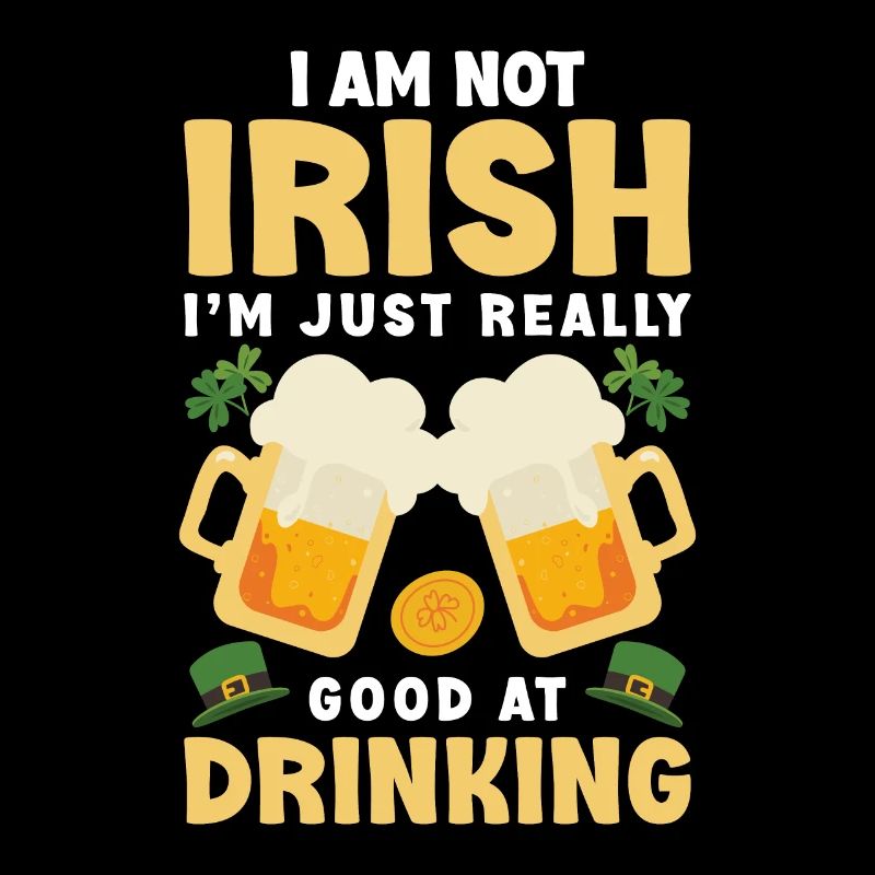 I Am Not Irish I Am Just Really Good At Drinking