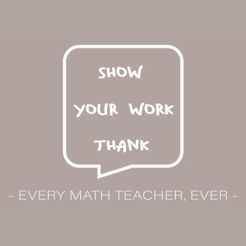 Math Teacher Show your work every Teacher ever