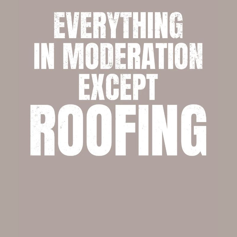 Everything In Moderation Except Roofing - Roofer W
