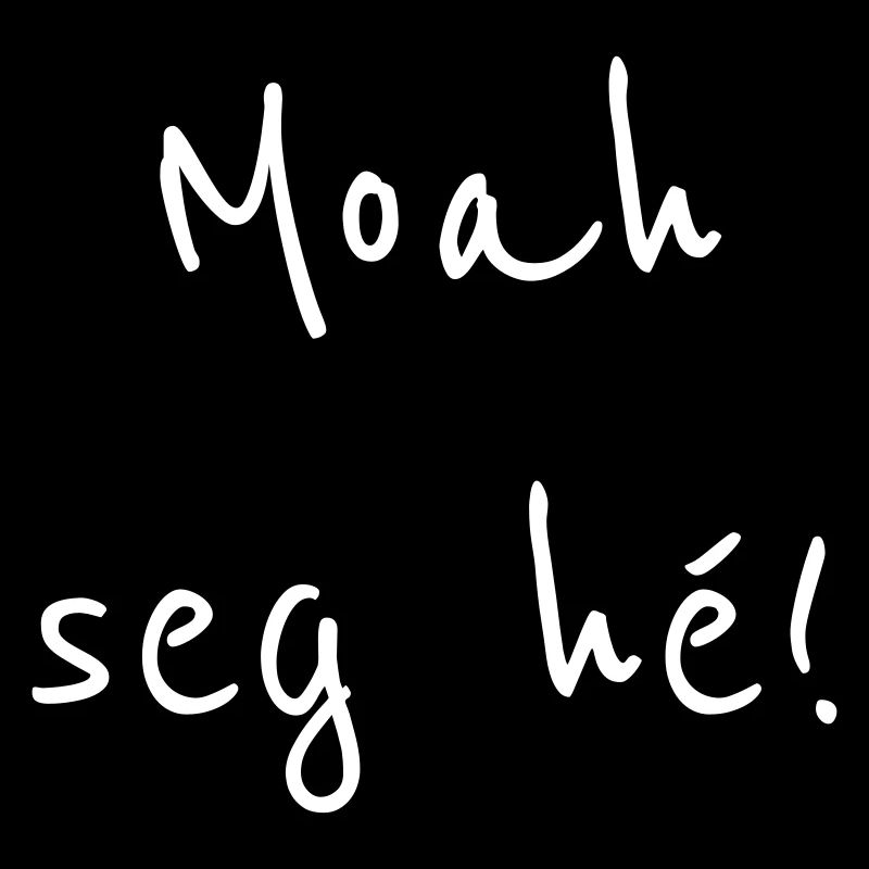 Moah seg huh!
