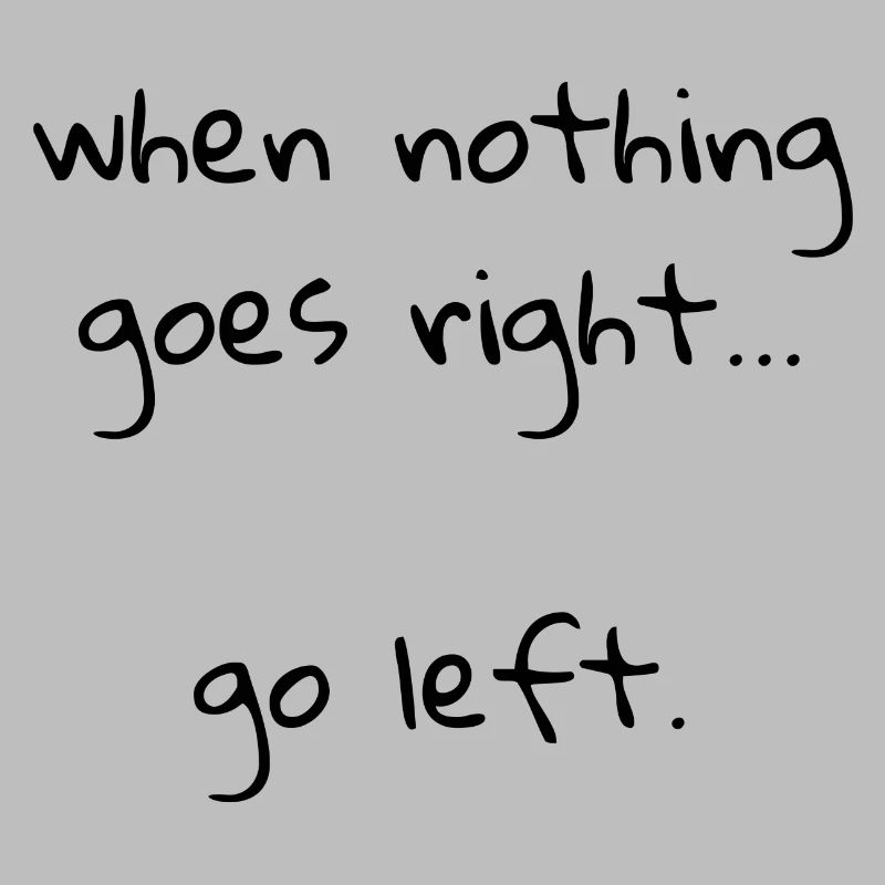 When nothing goes right… go left.
