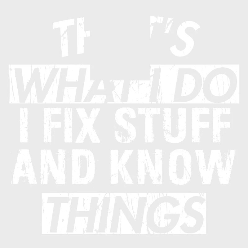 THAT &5S WHAT I DO I FIX STUFF AND KNOW THINGS