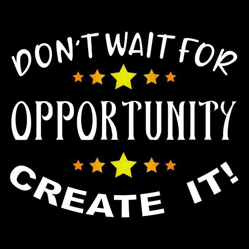Don't wait for opportunity, create it!