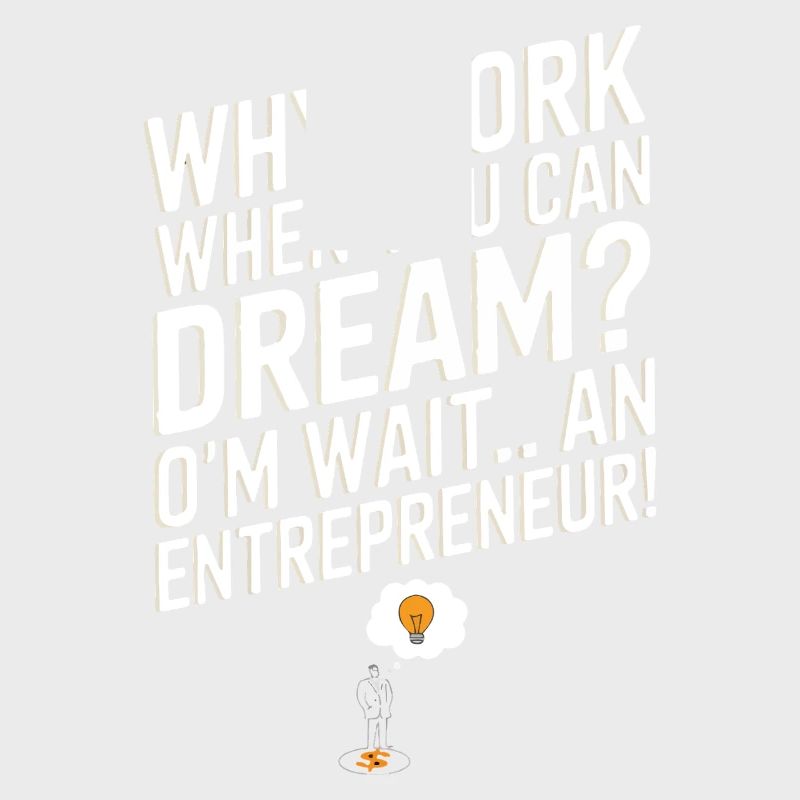 Why work when you can dream? Oh wait… I’m an entre