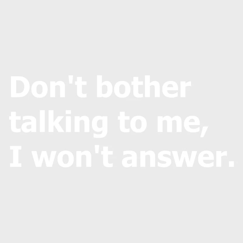 Don't bother talking to me, I won't answer.