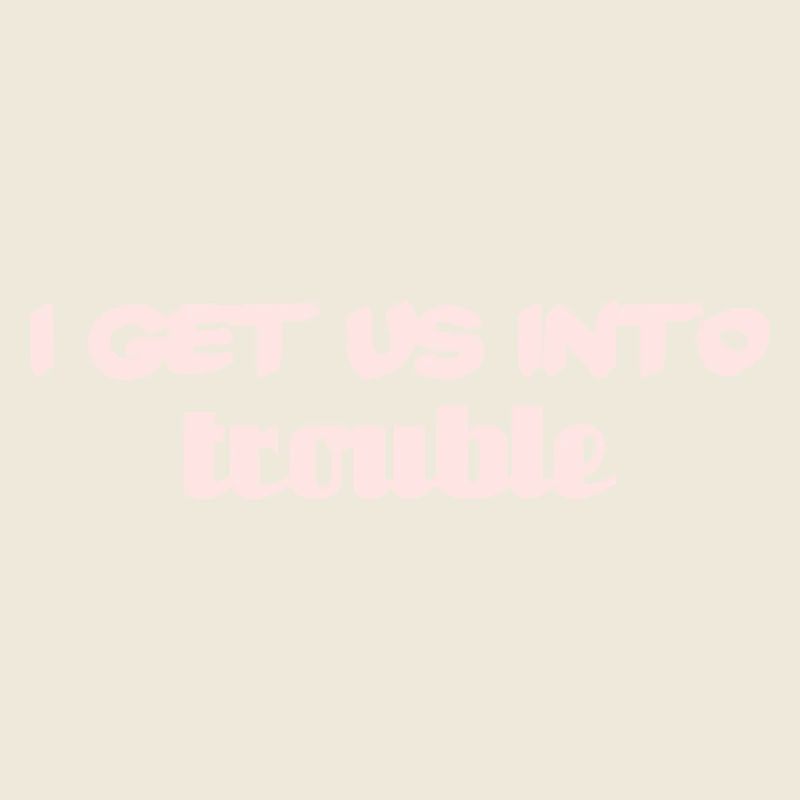 i get us into trouble