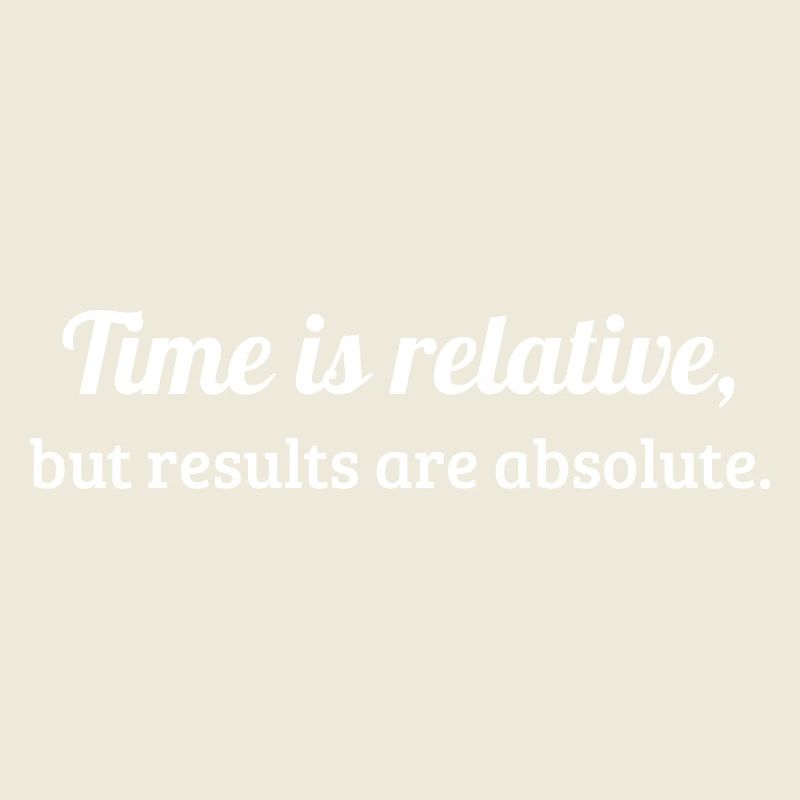 Time is relative, but results are absolute.