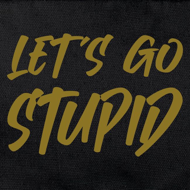 Lets go Stupid