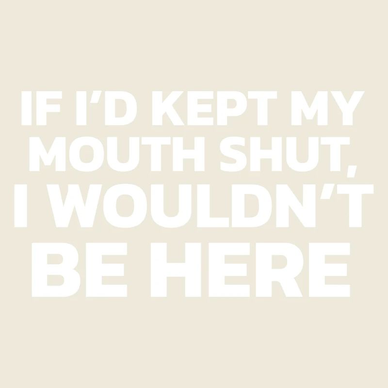 If I had kept my mouth shut, I wouldn't be here!