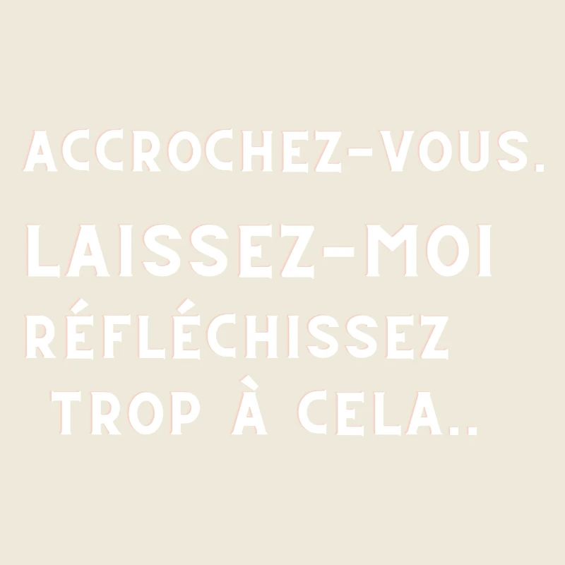 ACCROCHEZ-VOUS. LAISSEZ-MOI TROP REFLECHIR.