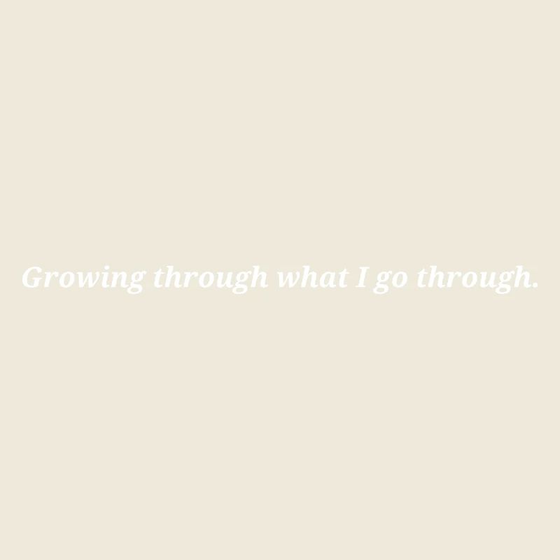 Growing through what I go through.
