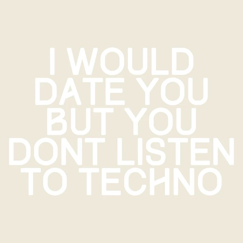 I would date you, but you dont listen to techno