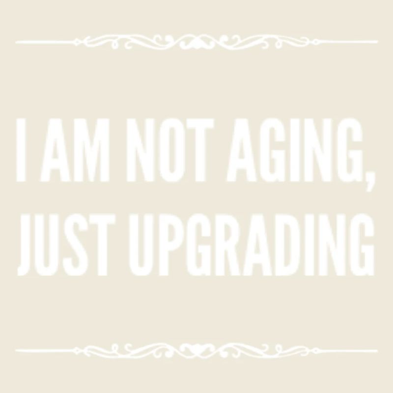I am not aging just upgrading